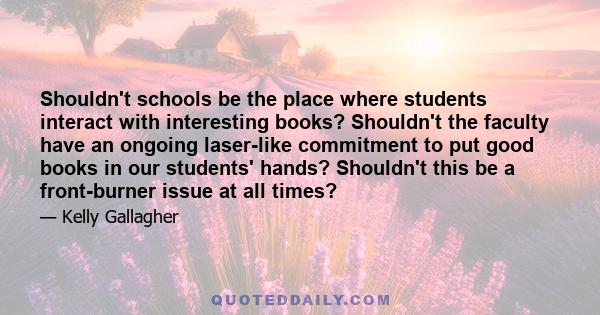 Shouldn't schools be the place where students interact with interesting books? Shouldn't the faculty have an ongoing laser-like commitment to put good books in our students' hands? Shouldn't this be a front-burner issue
