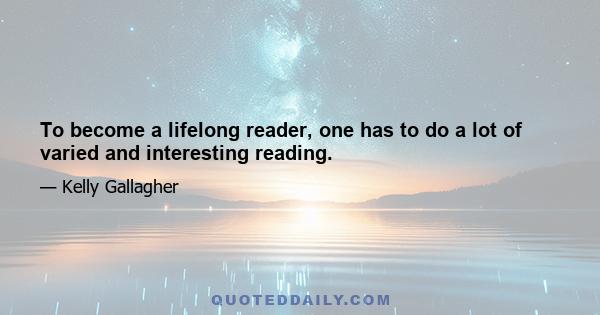 To become a lifelong reader, one has to do a lot of varied and interesting reading.