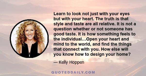 Learn to look not just with your eyes but with your heart. The truth is that style and taste are all relative. It is not a question whether or not someone has good taste. It is how something feels to the individual…Open