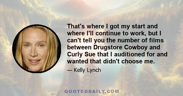 That's where I got my start and where I'll continue to work, but I can't tell you the number of films between Drugstore Cowboy and Curly Sue that I auditioned for and wanted that didn't choose me.