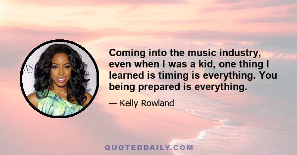 Coming into the music industry, even when I was a kid, one thing I learned is timing is everything. You being prepared is everything.