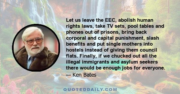 Let us leave the EEC, abolish human rights laws, take TV sets, pool tables and phones out of prisons, bring back corporal and capital punishment, slash benefits and put single mothers into hostels instead of giving them