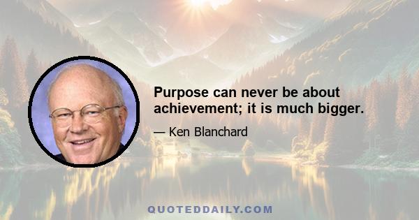 Purpose can never be about achievement; it is much bigger.