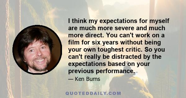 I think my expectations for myself are much more severe and much more direct. You can't work on a film for six years without being your own toughest critic. So you can't really be distracted by the expectations based on