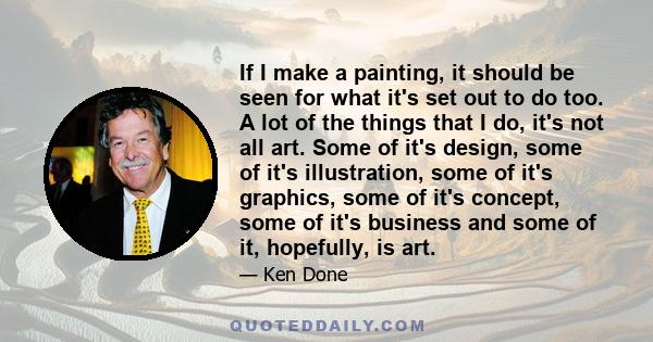 If I make a painting, it should be seen for what it's set out to do too. A lot of the things that I do, it's not all art. Some of it's design, some of it's illustration, some of it's graphics, some of it's concept, some