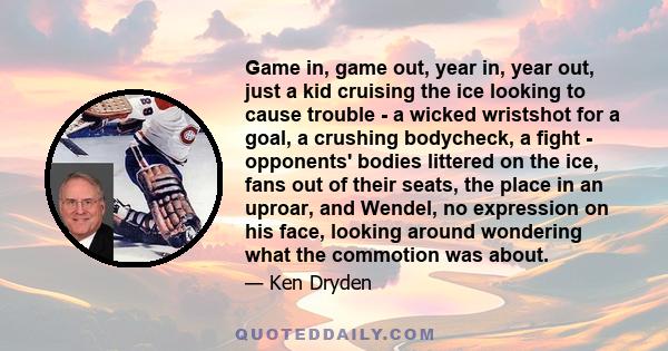 Game in, game out, year in, year out, just a kid cruising the ice looking to cause trouble - a wicked wristshot for a goal, a crushing bodycheck, a fight - opponents' bodies littered on the ice, fans out of their seats,