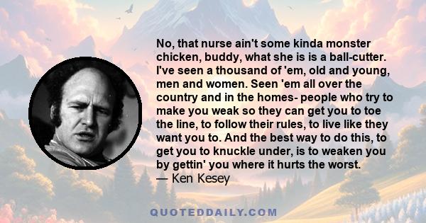 No, that nurse ain't some kinda monster chicken, buddy, what she is is a ball-cutter. I've seen a thousand of 'em, old and young, men and women. Seen 'em all over the country and in the homes- people who try to make you