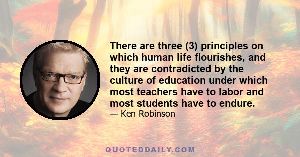 There are three (3) principles on which human life flourishes, and they are contradicted by the culture of education under which most teachers have to labor and most students have to endure.