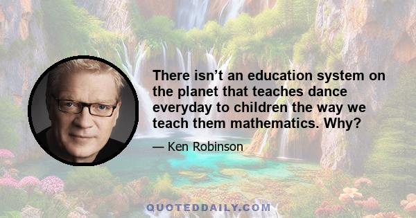 There isn’t an education system on the planet that teaches dance everyday to children the way we teach them mathematics. Why?