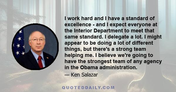 I work hard and I have a standard of excellence - and I expect everyone at the Interior Department to meet that same standard. I delegate a lot. I might appear to be doing a lot of different things, but there's a strong