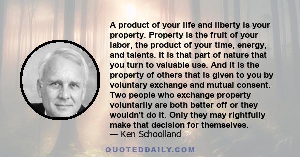 A product of your life and liberty is your property. Property is the fruit of your labor, the product of your time, energy, and talents. It is that part of nature that you turn to valuable use. And it is the property of