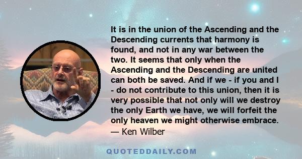 It is in the union of the Ascending and the Descending currents that harmony is found, and not in any war between the two. It seems that only when the Ascending and the Descending are united can both be saved. And if we
