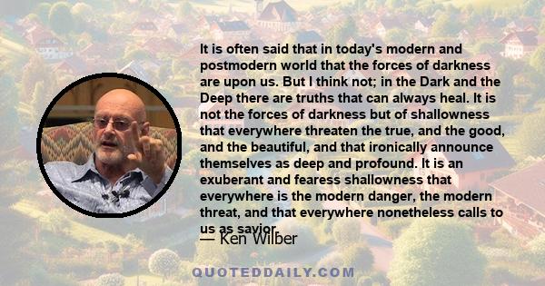 It is often said that in today's modern and postmodern world that the forces of darkness are upon us. But I think not; in the Dark and the Deep there are truths that can always heal. It is not the forces of darkness but