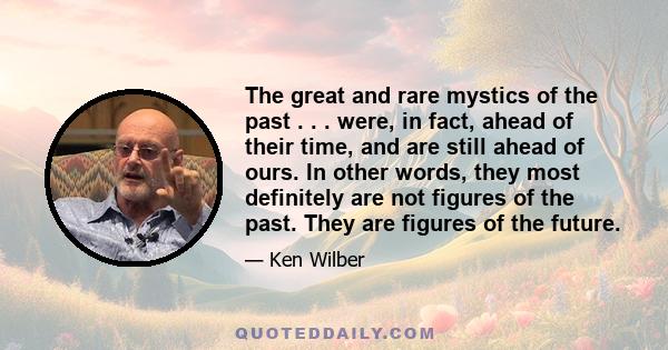 The great and rare mystics of the past . . . were, in fact, ahead of their time, and are still ahead of ours. In other words, they most definitely are not figures of the past. They are figures of the future.
