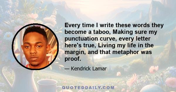 Every time I write these words they become a taboo, Making sure my punctuation curve, every letter here's true, Living my life in the margin, and that metaphor was proof.