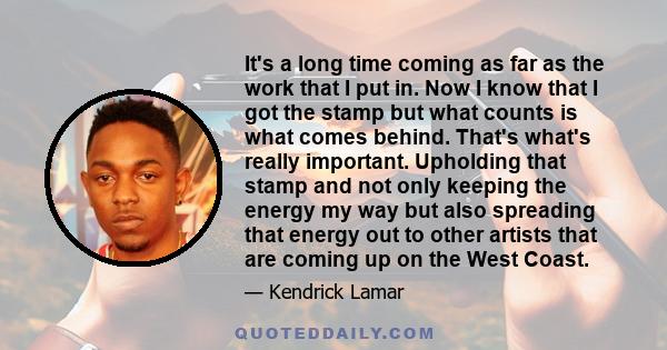 It's a long time coming as far as the work that I put in. Now I know that I got the stamp but what counts is what comes behind. That's what's really important. Upholding that stamp and not only keeping the energy my way