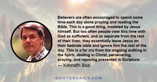 Believers are often encouraged to spend some time each day alone praying and reading the Bible. This is a good thing, modeled by Jesus himself. But too often people view this time with God as sufficient, and as separate