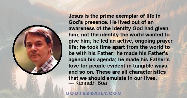 Jesus is the prime exemplar of life in God's presence. He lived out of an awareness of the identity God had given him, not the identity the world wanted to give him; he led an active, ongoing prayer life; he took time