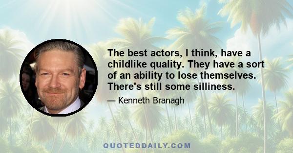 The best actors, I think, have a childlike quality. They have a sort of an ability to lose themselves. There's still some silliness.