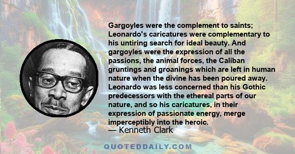 Gargoyles were the complement to saints; Leonardo's caricatures were complementary to his untiring search for ideal beauty. And gargoyles were the expression of all the passions, the animal forces, the Caliban gruntings