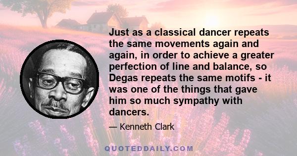 Just as a classical dancer repeats the same movements again and again, in order to achieve a greater perfection of line and balance, so Degas repeats the same motifs - it was one of the things that gave him so much