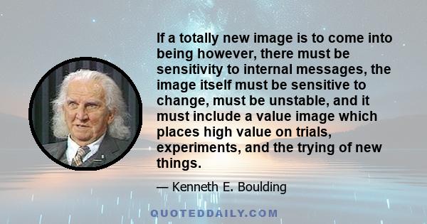 If a totally new image is to come into being however, there must be sensitivity to internal messages, the image itself must be sensitive to change, must be unstable, and it must include a value image which places high