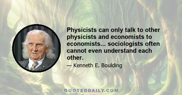 Physicists can only talk to other physicists and economists to economists... sociologists often cannot even understand each other.
