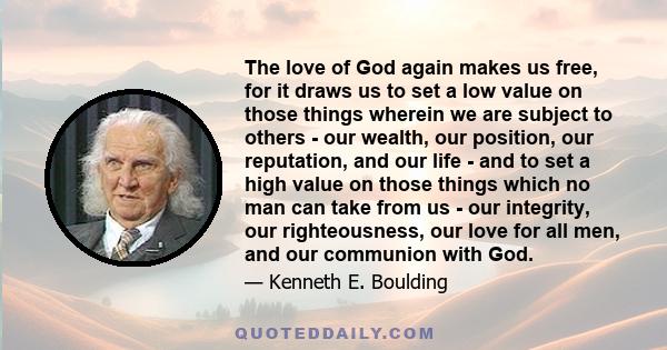 The love of God again makes us free, for it draws us to set a low value on those things wherein we are subject to others - our wealth, our position, our reputation, and our life - and to set a high value on those things