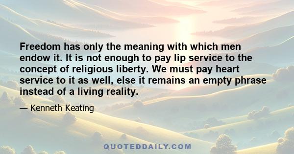 Freedom has only the meaning with which men endow it. It is not enough to pay lip service to the concept of religious liberty. We must pay heart service to it as well, else it remains an empty phrase instead of a living