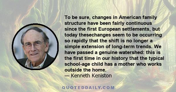 To be sure, changes in American family structure have been fairly continuous since the first European settlements, but today thesechanges seem to be occurring so rapidly that the shift is no longer a simple extension of