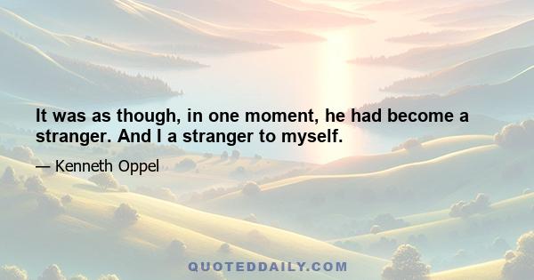 It was as though, in one moment, he had become a stranger. And I a stranger to myself.