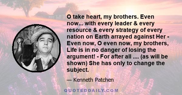 O take heart, my brothers. Even now... with every leader & every resource & every strategy of every nation on Earth arrayed against Her - Even now, O even now, my brothers, Life is in no danger of losing the argument! -