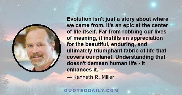 Evolution isn't just a story about where we came from. It's an epic at the center of life itself. Far from robbing our lives of meaning, it instills an appreciation for the beautiful, enduring, and ultimately triumphant