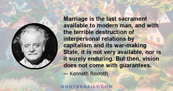 Marriage is the last sacrament available to modern man, and with the terrible destruction of interpersonal relations by capitalism and its war-making State, it is not very available, nor is it surely enduring. But then,