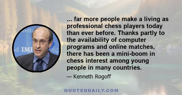 ... far more people make a living as professional chess players today than ever before. Thanks partly to the availability of computer programs and online matches, there has been a mini-boom in chess interest among young
