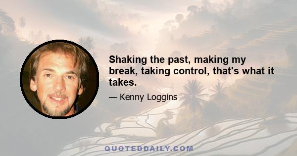 Shaking the past, making my break, taking control, that's what it takes.