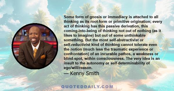 Some form of gnosis or immediacy is attached to all thinking as its root-form or primitive origination; every act of thinking has this passive derivation, this coming-into-being of thinking not out of nothing (as it