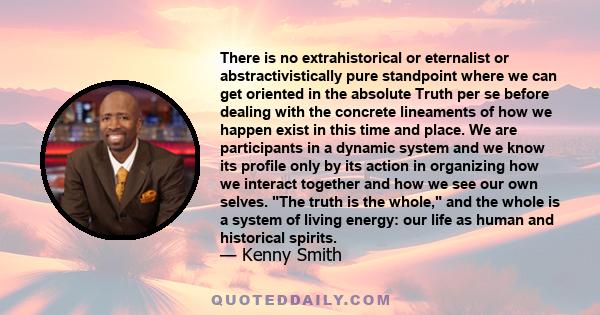 There is no extrahistorical or eternalist or abstractivistically pure standpoint where we can get oriented in the absolute Truth per se before dealing with the concrete lineaments of how we happen exist in this time and