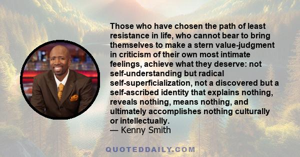 Those who have chosen the path of least resistance in life, who cannot bear to bring themselves to make a stern value-judgment in criticism of their own most intimate feelings, achieve what they deserve: not