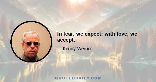 In fear, we expect; with love, we accept.