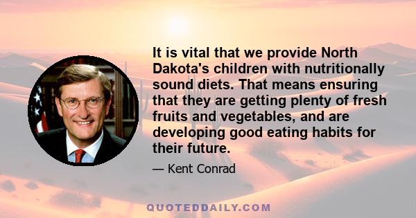 It is vital that we provide North Dakota's children with nutritionally sound diets. That means ensuring that they are getting plenty of fresh fruits and vegetables, and are developing good eating habits for their future.
