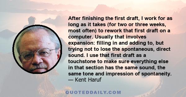 After finishing the first draft, I work for as long as it takes (for two or three weeks, most often) to rework that first draft on a computer. Usually that involves expansion: filling in and adding to, but trying not to