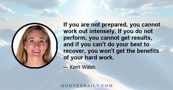 If you are not prepared, you cannot work out intensely. If you do not perform, you cannot get results, and if you can't do your best to recover, you won't get the benefits of your hard work.