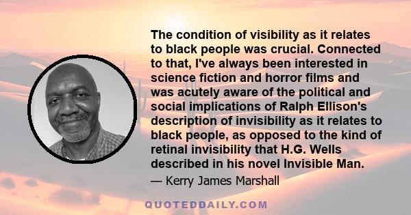 The condition of visibility as it relates to black people was crucial. Connected to that, I've always been interested in science fiction and horror films and was acutely aware of the political and social implications of