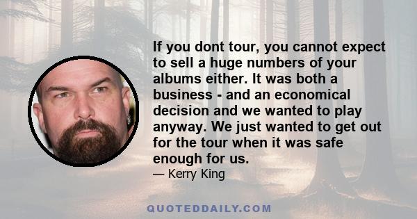 If you dont tour, you cannot expect to sell a huge numbers of your albums either. It was both a business - and an economical decision and we wanted to play anyway. We just wanted to get out for the tour when it was safe