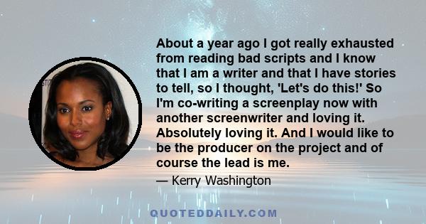 About a year ago I got really exhausted from reading bad scripts and I know that I am a writer and that I have stories to tell, so I thought, 'Let's do this!' So I'm co-writing a screenplay now with another screenwriter