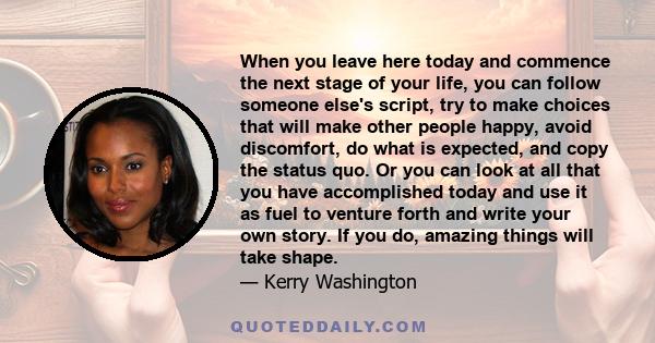 When you leave here today and commence the next stage of your life, you can follow someone else's script, try to make choices that will make other people happy, avoid discomfort, do what is expected, and copy the status
