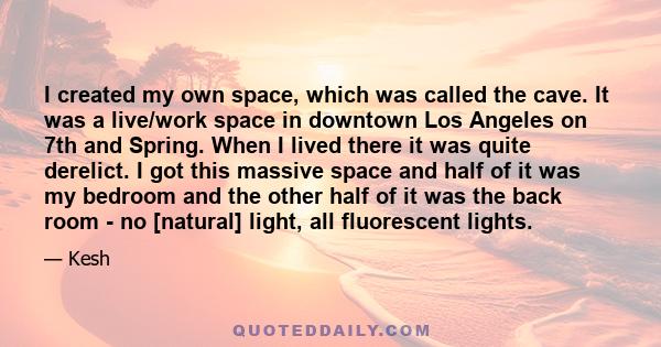 I created my own space, which was called the cave. It was a live/work space in downtown Los Angeles on 7th and Spring. When I lived there it was quite derelict. I got this massive space and half of it was my bedroom and