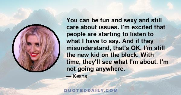 You can be fun and sexy and still care about issues. I'm excited that people are starting to listen to what I have to say. And if they misunderstand, that's OK. I'm still the new kid on the block. With time, they'll see