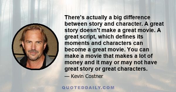 There's actually a big difference between story and character. A great story doesn't make a great movie. A great script, which defines its moments and characters can become a great movie. You can make a movie that makes